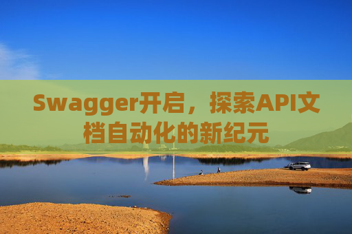 Swagger开启，探索API文档自动化的新纪元